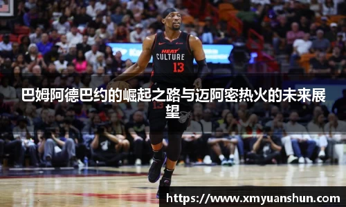 巴姆阿德巴约的崛起之路与迈阿密热火的未来展望