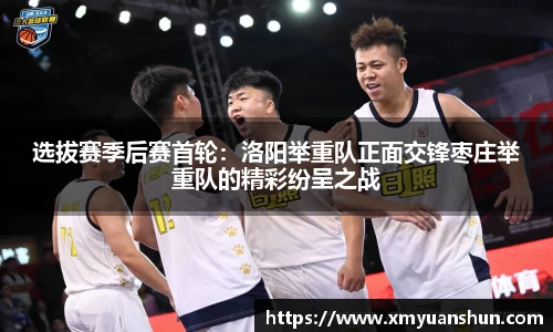选拔赛季后赛首轮：洛阳举重队正面交锋枣庄举重队的精彩纷呈之战